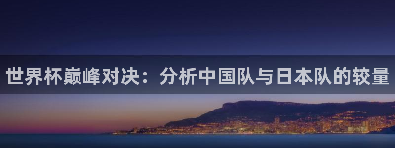 亚洲区世界杯预选赛：世界杯巅峰对决：分析中国队与日本队的较量