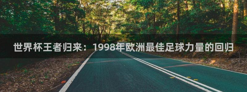 世界杯直播免费观看：世界杯王者归来：1998年欧洲最佳足球力量的回归