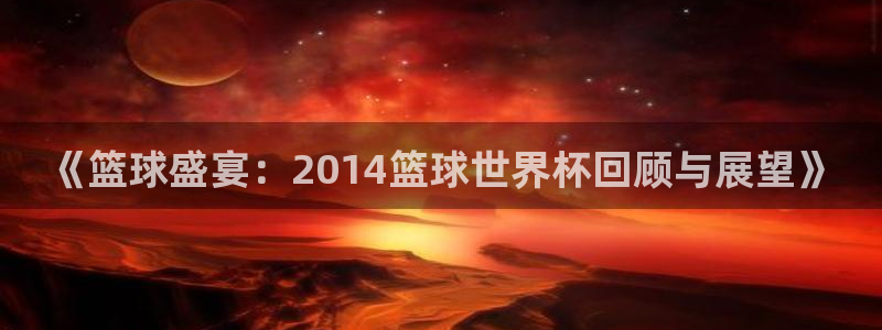 世界杯预选赛2026：《篮球盛宴：2014篮球世界杯回顾与展望》